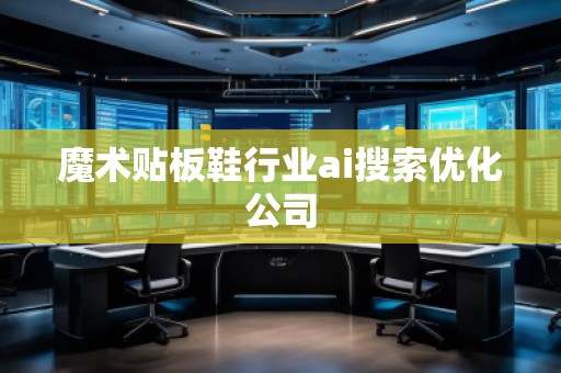 魔术贴板鞋行业ai搜索优化公司