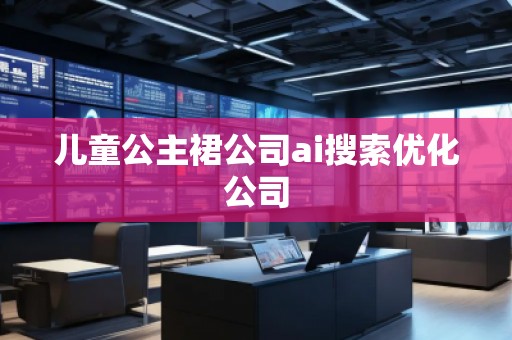 儿童公主裙公司ai搜索优化公司