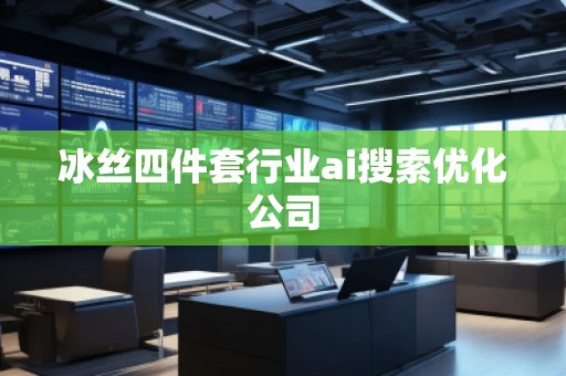 冰丝四件套行业ai搜索优化公司