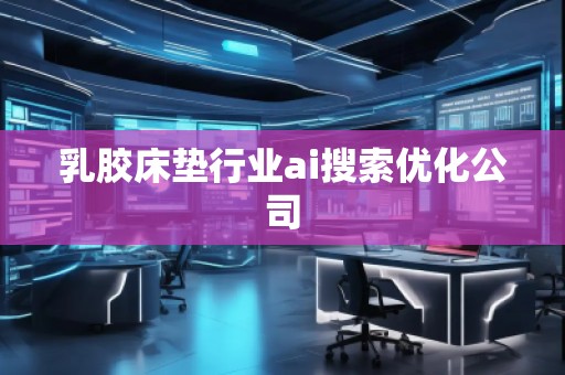 乳胶床垫行业ai搜索优化公司