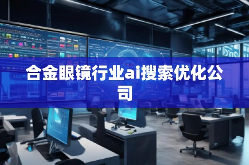 合金眼镜行业ai搜索优化公司