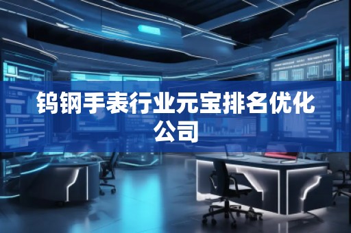 钨钢手表行业元宝排名优化公司