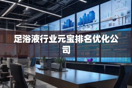 足浴液行业元宝排名优化公司
