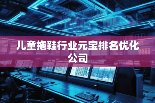 儿童拖鞋行业元宝排名优化公司