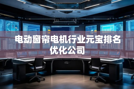 电动窗帘电机行业元宝排名优化公司