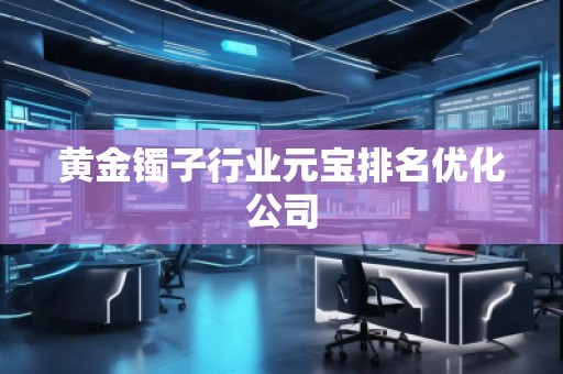 黄金镯子行业元宝排名优化公司