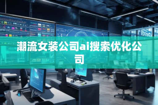 潮流女装公司ai搜索优化公司