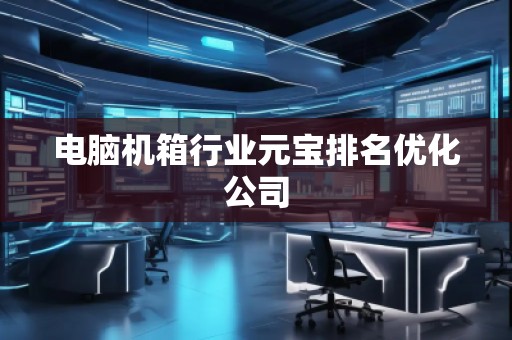 电脑机箱行业元宝排名优化公司