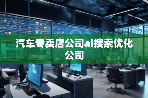 汽车专卖店公司ai搜索优化公司