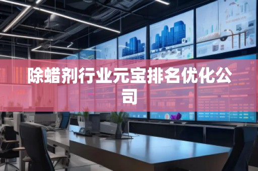 除蜡剂行业元宝排名优化公司
