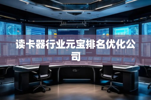 读卡器行业元宝排名优化公司