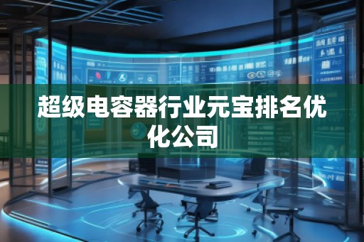 超级电容器行业元宝排名优化公司
