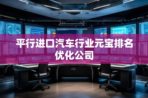 平行进口汽车行业元宝排名优化公司