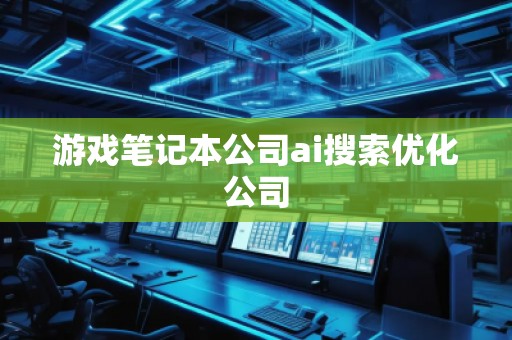 游戏笔记本公司ai搜索优化公司