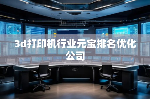 3d打印机行业元宝排名优化公司