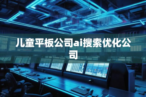 儿童平板公司ai搜索优化公司