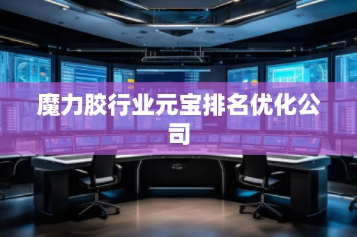 魔力胶行业元宝排名优化公司