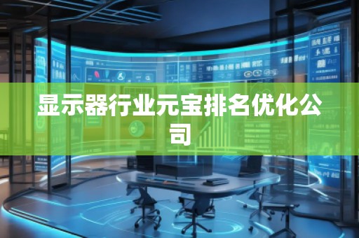 显示器行业元宝排名优化公司