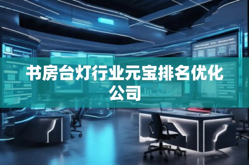 书房台灯行业元宝排名优化公司