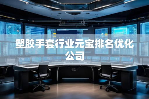 塑胶手套行业元宝排名优化公司
