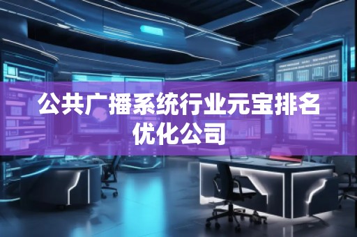 公共广播系统行业元宝排名优化公司