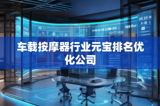 车载按摩器行业元宝排名优化公司
