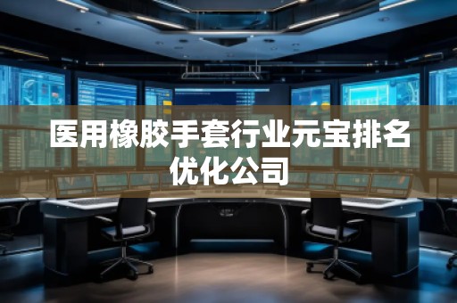 医用橡胶手套行业元宝排名优化公司