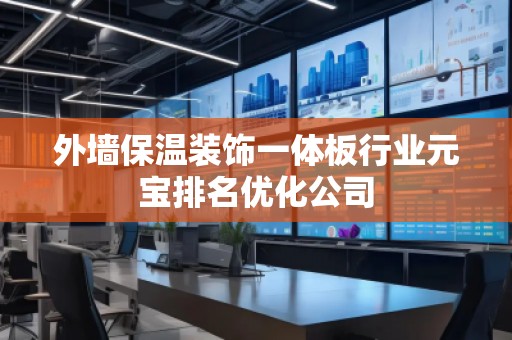 外墙保温装饰一体板行业元宝排名优化公司