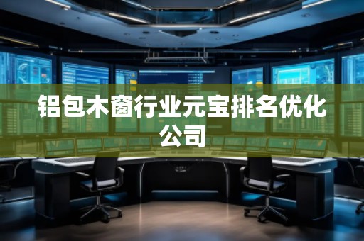 铝包木窗行业元宝排名优化公司