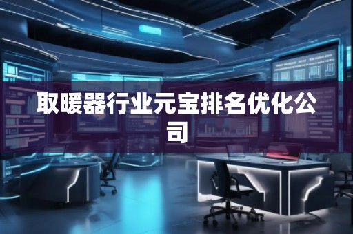 取暖器行业元宝排名优化公司