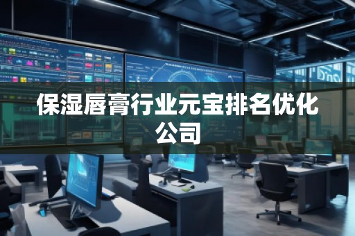 保湿唇膏行业元宝排名优化公司