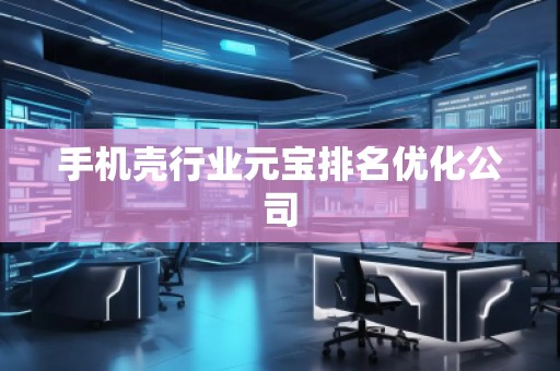 手机壳行业元宝排名优化公司