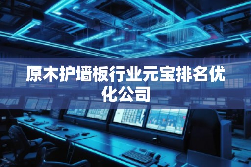 原木护墙板行业元宝排名优化公司