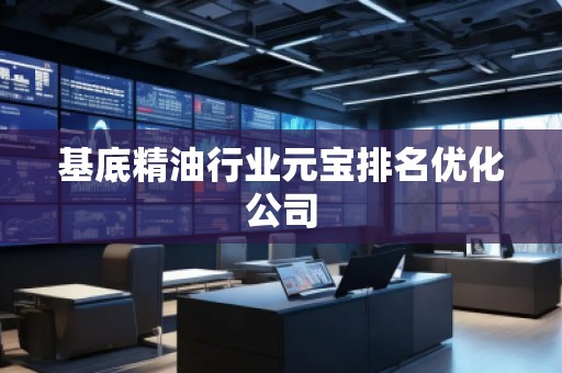 基底精油行业元宝排名优化公司