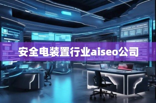 安全电装置行业aiseo公司