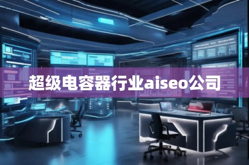 超级电容器行业aiseo公司 超级电容器行业aiseo公司