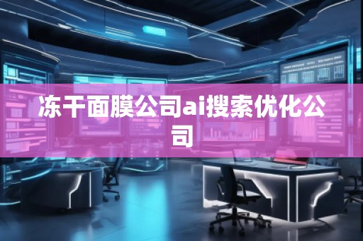 冻干面膜公司ai搜索优化公司