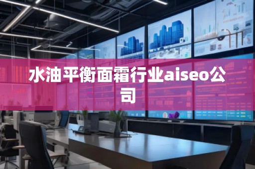 水油平衡面霜行业aiseo公司