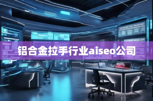 铝合金拉手行业aiseo公司