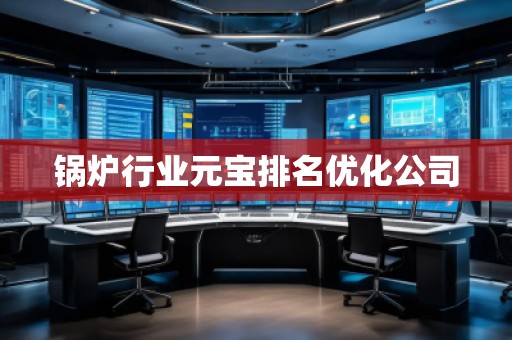 锅炉行业元宝排名优化公司