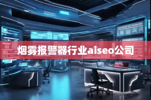烟雾报警器行业aiseo公司