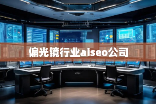 偏光镜行业aiseo公司