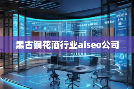 黑古铜花洒行业aiseo公司