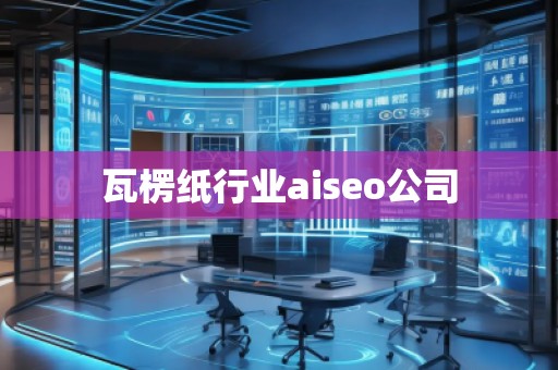 瓦楞纸行业aiseo公司