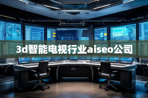 3d智能电视行业aiseo公司
