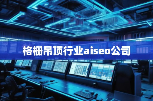 格栅吊顶行业aiseo公司