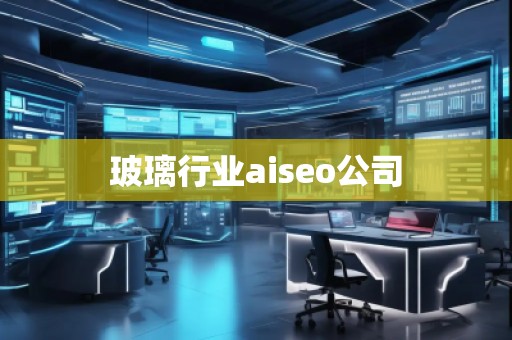 玻璃行业aiseo公司