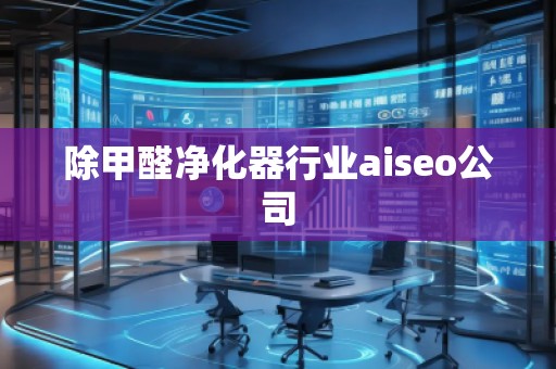 除甲醛净化器行业aiseo公司