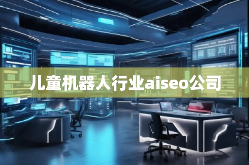 儿童机器人行业aiseo公司