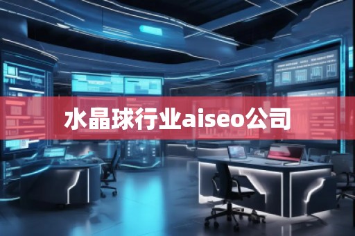 水晶球行业aiseo公司